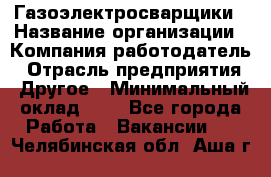 Газоэлектросварщики › Название организации ­ Компания-работодатель › Отрасль предприятия ­ Другое › Минимальный оклад ­ 1 - Все города Работа » Вакансии   . Челябинская обл.,Аша г.